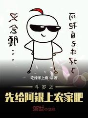 斗罗之先给阿银上农家肥斗罗大陆之推倒阿银